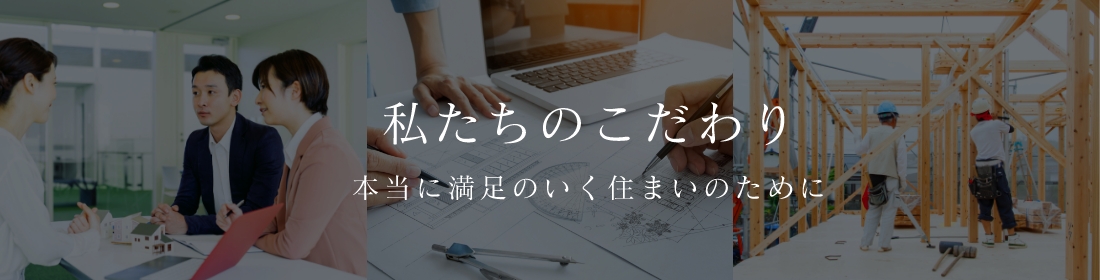 私たちのこだわり。本当に満足のいく住まいのために